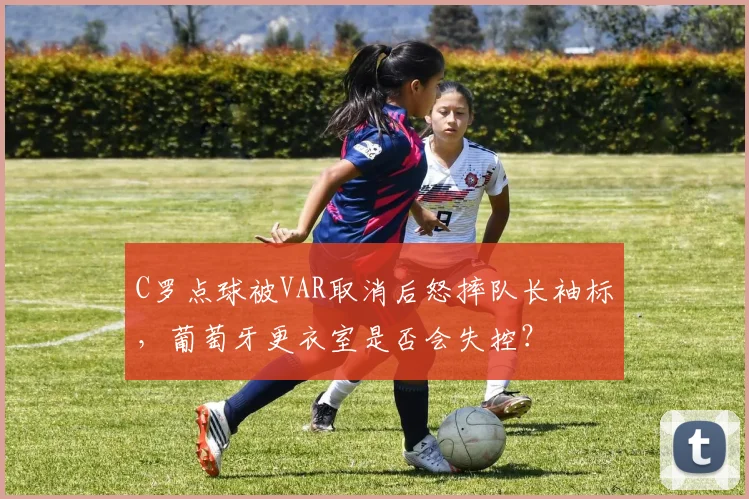 C罗点球被VAR取消后怒摔队长袖标,葡萄牙更衣室是否会失控?