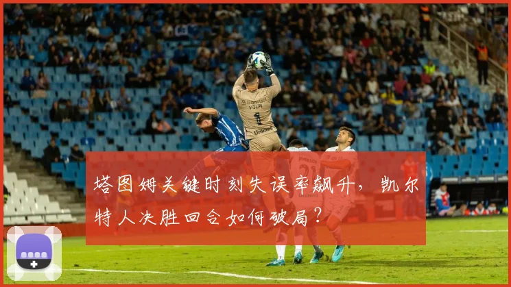 塔图姆关键时刻失误率飙升，凯尔特人决胜回合如何破局？