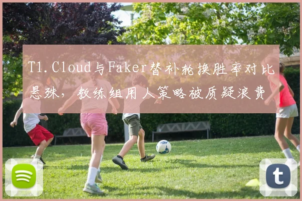 T1.Cloud与Faker替补轮换胜率对比悬殊,教练组用人策略被质疑浪费天赋