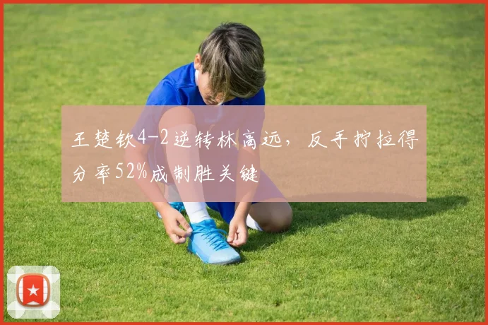 王楚钦4-2逆转林高远，反手拧拉得分率52%成制胜关键