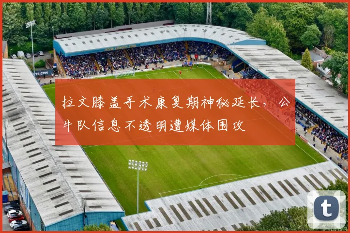 拉文膝盖手术康复期神秘延长,公牛队信息不透明遭媒体围攻