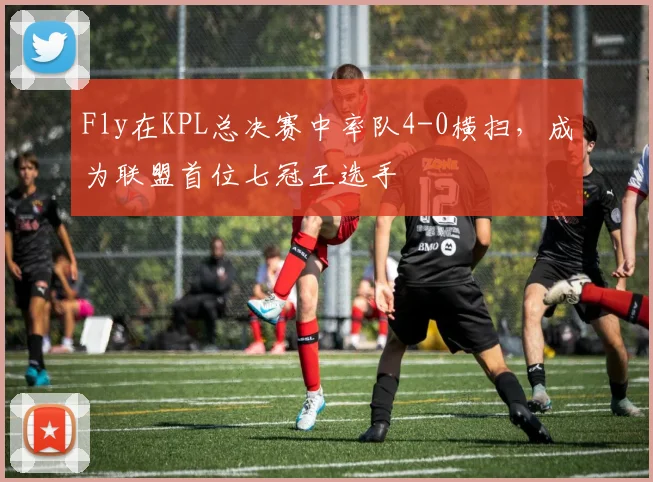 Fly在KPL总决赛中率队4-0横扫，成为联盟首位七冠王选手