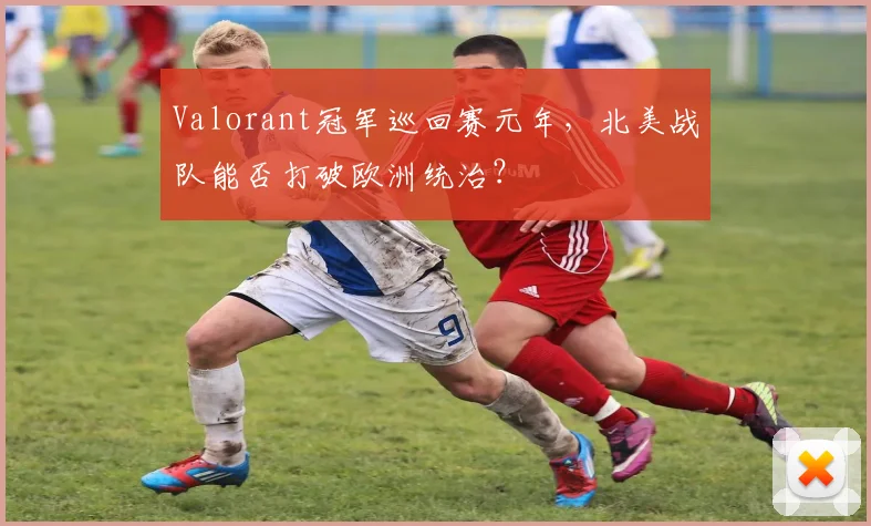 Valorant冠军巡回赛元年,北美战队能否打破欧洲统治?