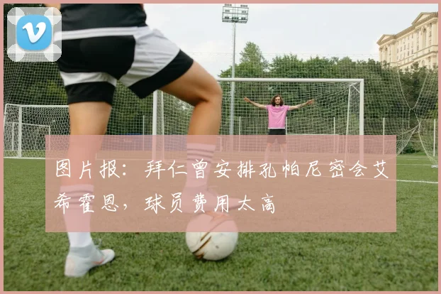 图片报：拜仁曾安排孔帕尼密会艾希霍恩，球员费用太高