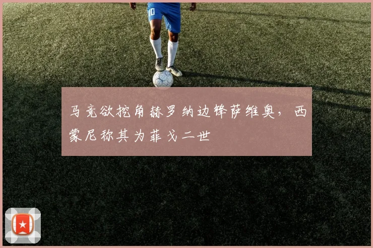马竞欲挖角赫罗纳边锋萨维奥,西蒙尼称其为菲戈二世