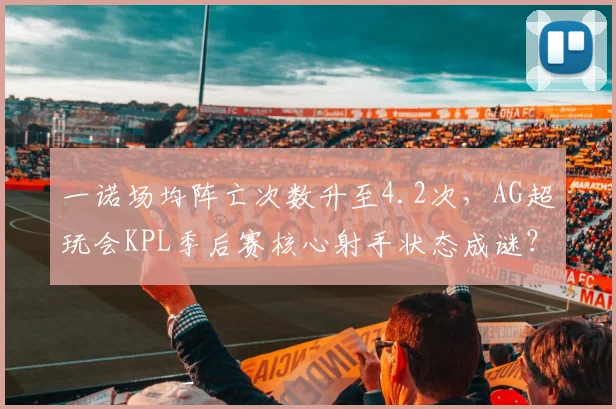 一诺场均阵亡次数升至4.2次，AG超玩会KPL季后赛核心射手状态成谜？