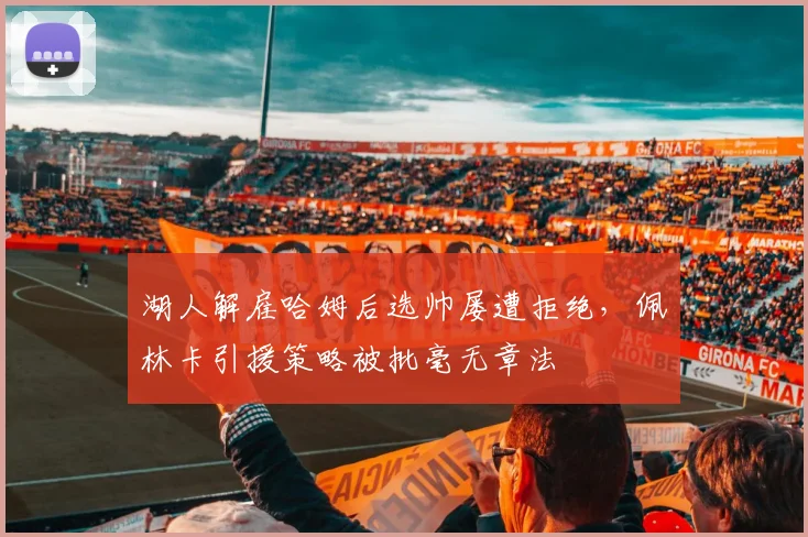 湖人解雇哈姆后选帅屡遭拒绝,佩林卡引援策略被批毫无章法